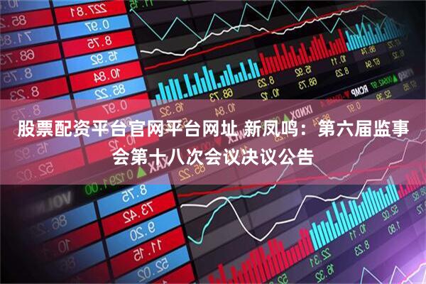 股票配资平台官网平台网址 新凤鸣：第六届监事会第十八次会议决议公告