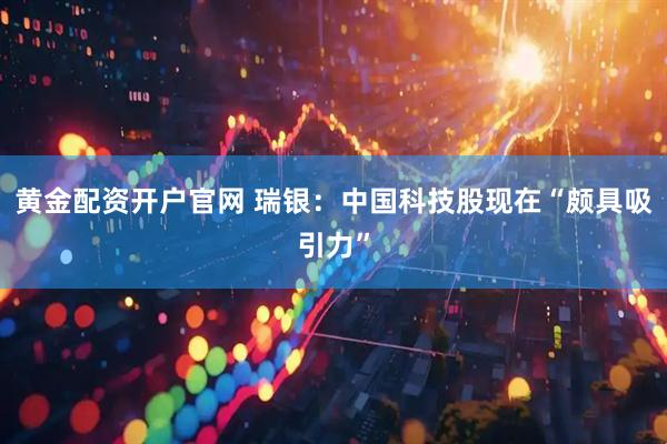 黄金配资开户官网 瑞银：中国科技股现在“颇具吸引力”