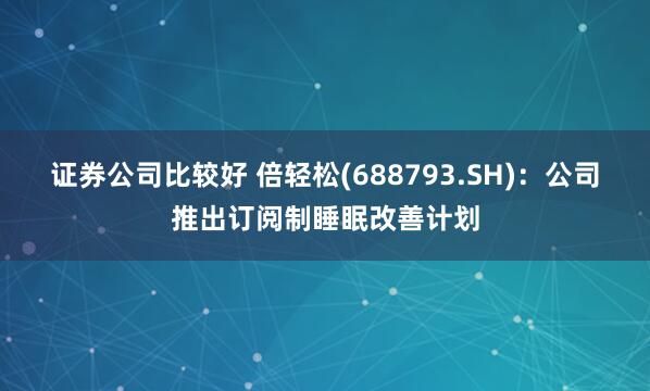 证券公司比较好 倍轻松(688793.SH)：公司推出订阅制睡眠改善计划