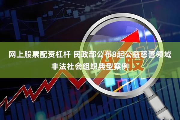 网上股票配资杠杆 民政部公布8起公益慈善领域非法社会组织典型案例