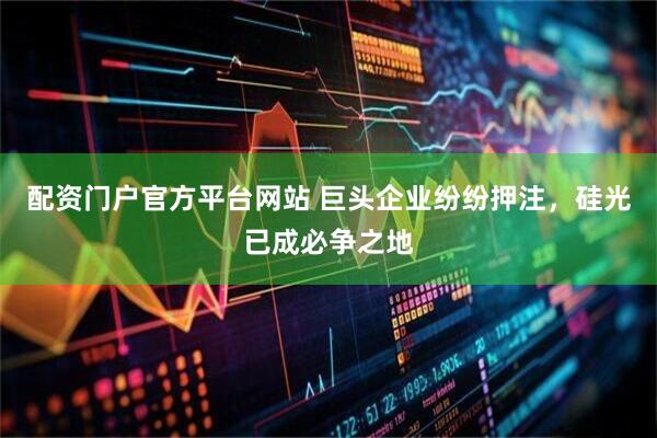 配资门户官方平台网站 巨头企业纷纷押注，硅光已成必争之地