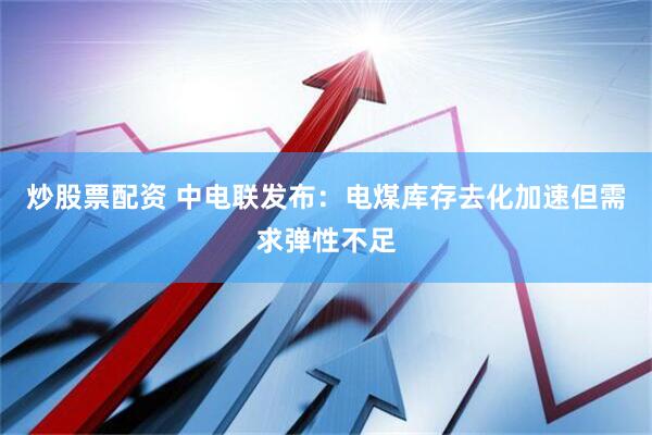 炒股票配资 中电联发布：电煤库存去化加速但需求弹性不足