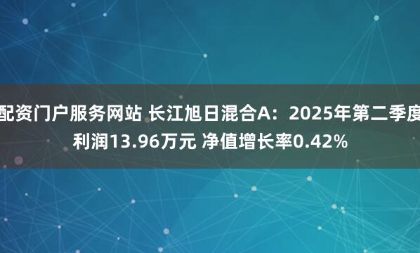 配资门户服务网站 长江旭日混合A：2025年第二季度利润13.96万元 净值增长率0.42%