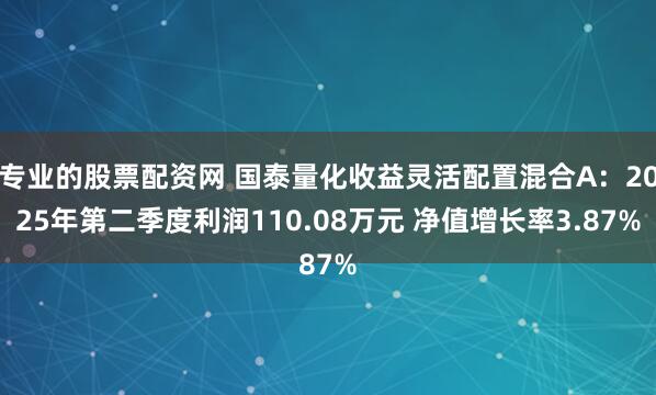 专业的股票配资网 国泰量化收益灵活配置混合A：2025年第二季度利润110.08万元 净值增长率3.87%