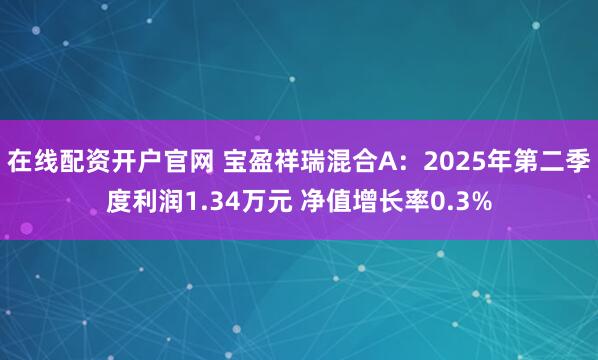 在线配资开户官网 宝盈祥瑞混合A：2025年第二季度利润1.34万元 净值增长率0.3%