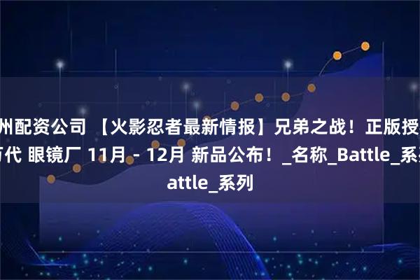 郑州配资公司 【火影忍者最新情报】兄弟之战！正版授权 万代 眼镜厂 11月 - 12月 新品公布！_名称_Battle_系列