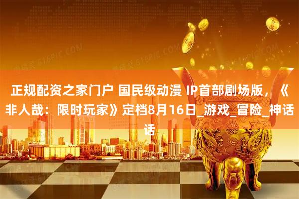 正规配资之家门户 国民级动漫 IP首部剧场版，《非人哉：限时玩家》定档8月16日_游戏_冒险_神话