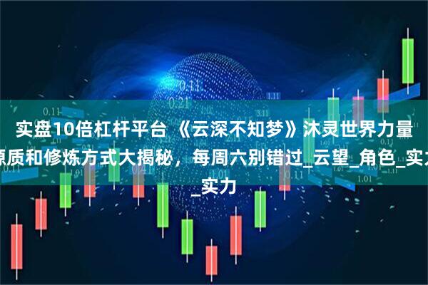 实盘10倍杠杆平台 《云深不知梦》沐灵世界力量源质和修炼方式大揭秘，每周六别错过_云望_角色_实力