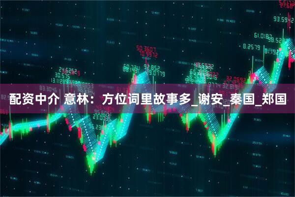 配资中介 意林：方位词里故事多_谢安_秦国_郑国