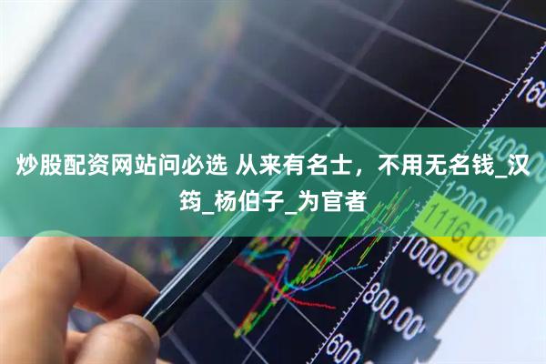 炒股配资网站问必选 从来有名士，不用无名钱_汉筠_杨伯子_为官者