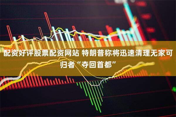 配资好评股票配资网站 特朗普称将迅速清理无家可归者“夺回首都”