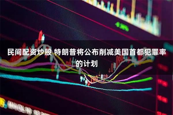 民间配资炒股 特朗普将公布削减美国首都犯罪率的计划