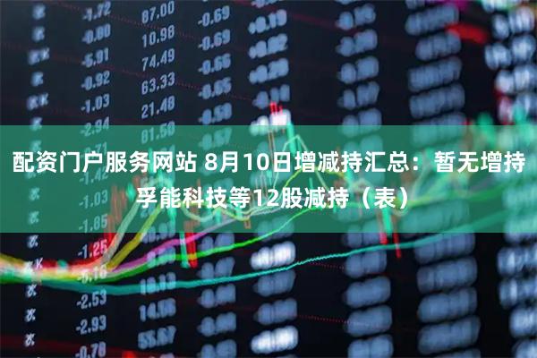 配资门户服务网站 8月10日增减持汇总：暂无增持 孚能科技等12股减持（表）