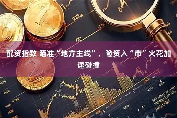 配资指数 瞄准“地方主线”，险资入“市”火花加速碰撞