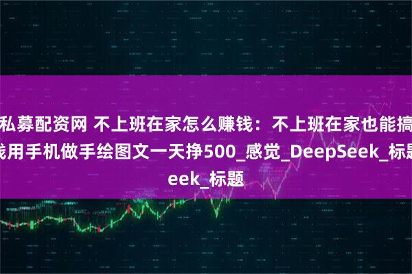 私募配资网 不上班在家怎么赚钱：不上班在家也能搞钱用手机做手绘图文一天挣500_感觉_DeepSeek_标题