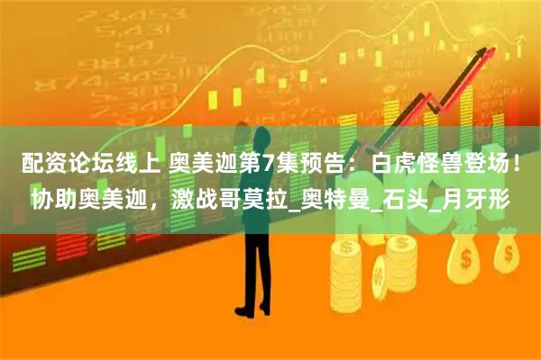 配资论坛线上 奥美迦第7集预告：白虎怪兽登场！协助奥美迦，激战哥莫拉_奥特曼_石头_月牙形