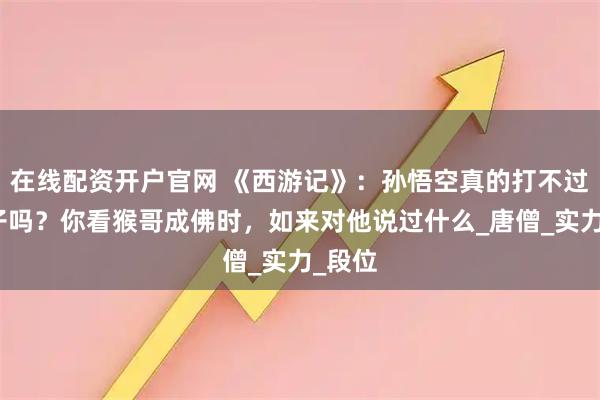 在线配资开户官网 《西游记》：孙悟空真的打不过镇元子吗？你看猴哥成佛时，如来对他说过什么_唐僧_实力_段位