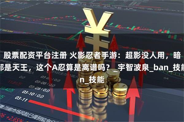 股票配资平台注册 火影忍者手游：超影没人用，暗部是天王，这个A忍算是离谱吗？_宇智波泉_ban_技能