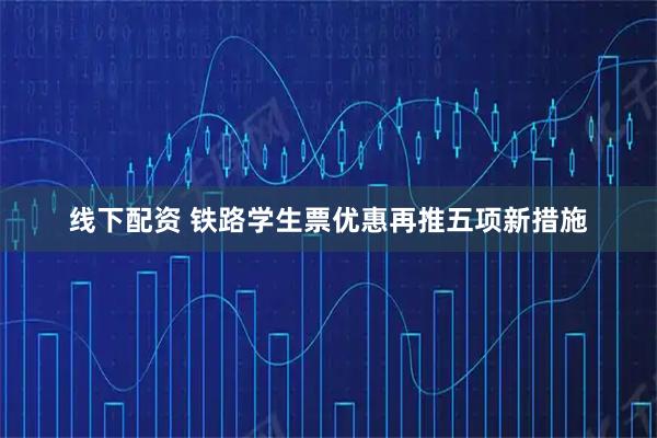 线下配资 铁路学生票优惠再推五项新措施