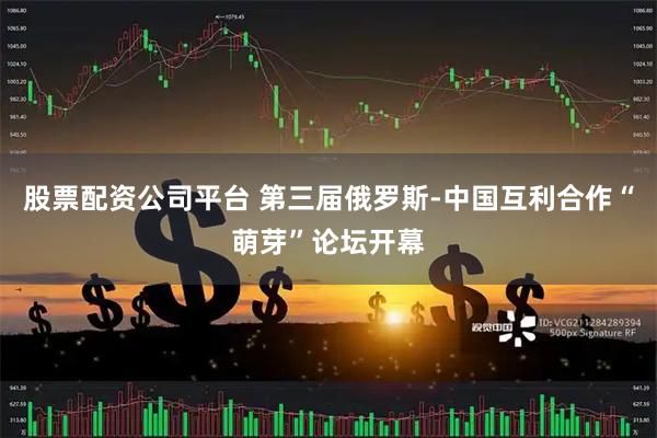 股票配资公司平台 第三届俄罗斯-中国互利合作“萌芽”论坛开幕