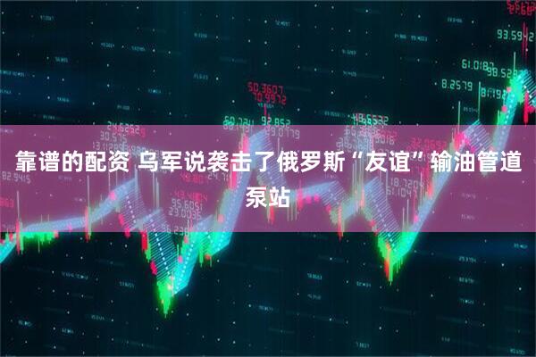 靠谱的配资 乌军说袭击了俄罗斯“友谊”输油管道泵站