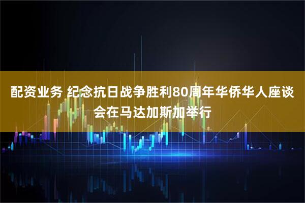 配资业务 纪念抗日战争胜利80周年华侨华人座谈会在马达加斯加举行
