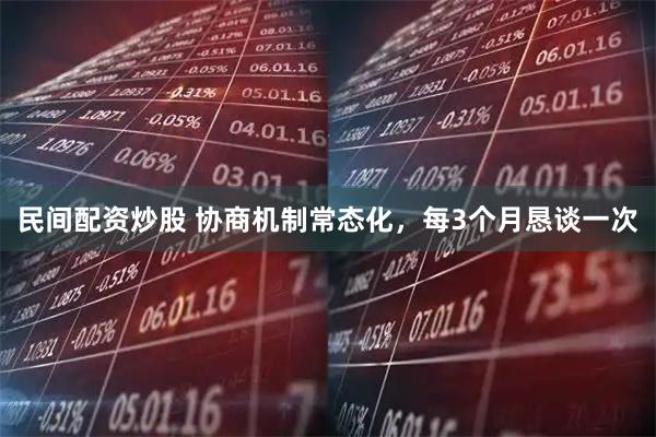 民间配资炒股 协商机制常态化，每3个月恳谈一次